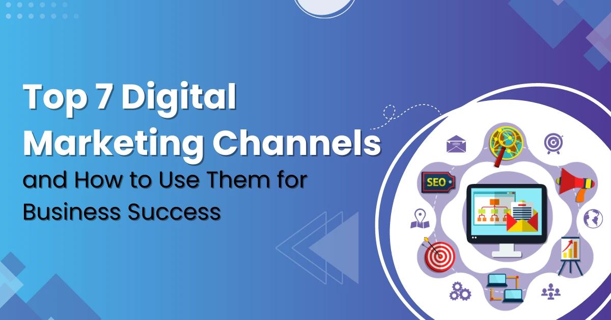 Top 7 Digital Marketing Channels and How to Use Them for Business Success